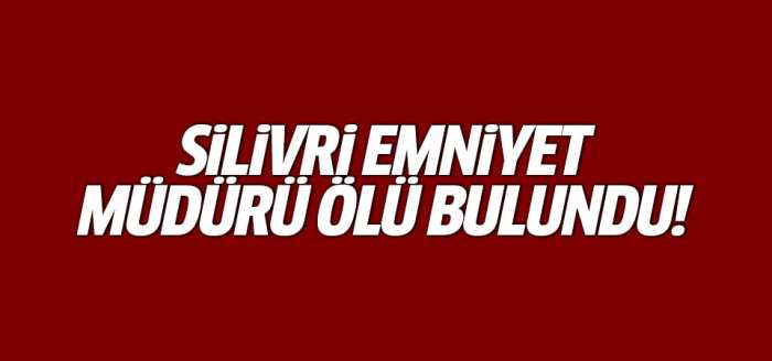 Silivri İlçe Emniyet Müdürü ölü bulundu