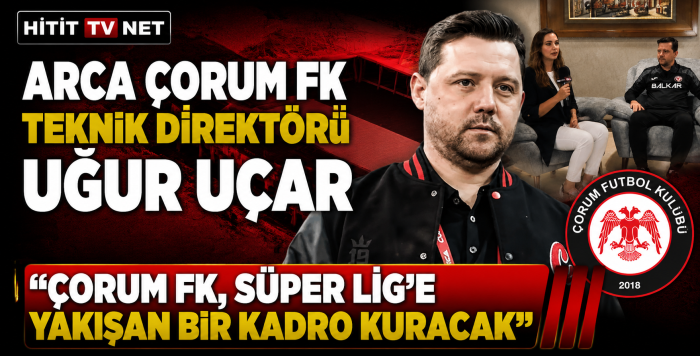 Uğur Uçar: "Çorum FK, Süper Lig'e Yakışan Bir Kadro Kuracak"