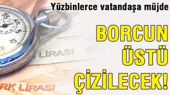 Vatandaşlara müjde Borcun üstü çizilecek