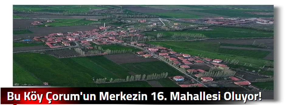 Bu Köy Çorum'un Merkezin 16. Mahallesi Oluyor…