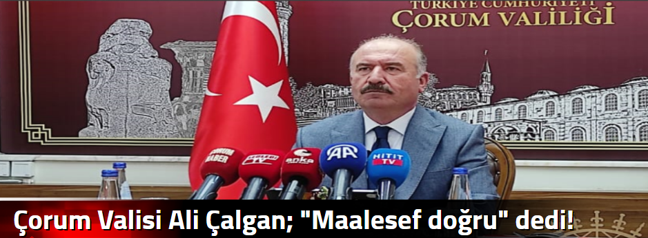 Çorum Valisi Ali Çalgan; "Maalesef doğru" dedi!