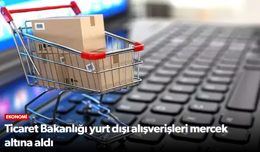 Ticaret Bakanlığı yurt dışı alışverişleri mer…